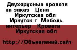 Двухярусные кровати на заказ › Цена ­ 4 400 - Иркутская обл., Иркутск г. Мебель, интерьер » Кровати   . Иркутская обл.